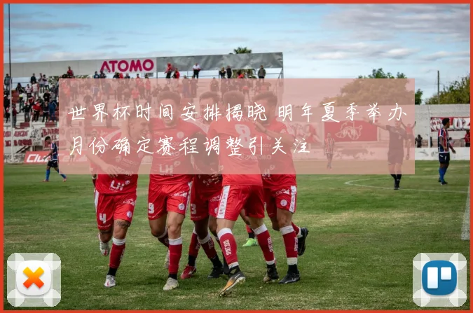 世界杯时间安排揭晓 明年夏季举办月份确定赛程调整引关注