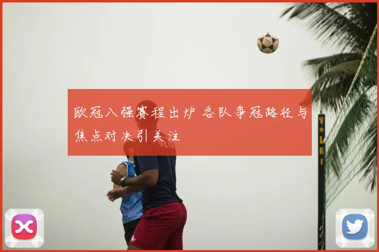 欧冠八强赛程出炉 各队争冠路径与焦点对决引关注