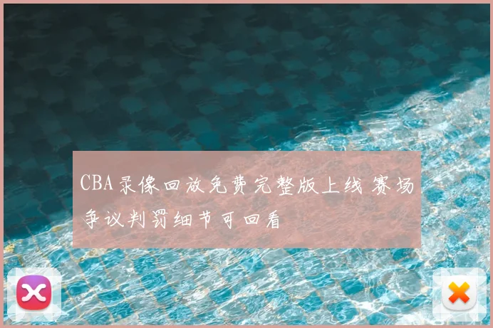 CBA录像回放免费完整版上线 赛场争议判罚细节可回看
