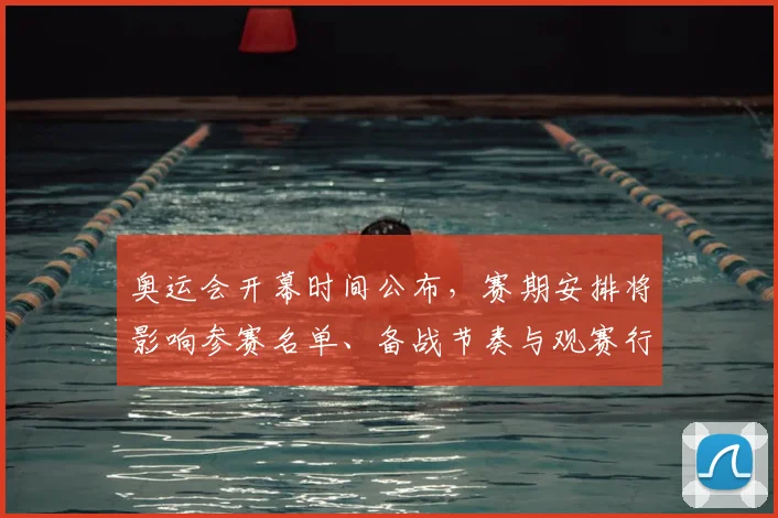 奥运会开幕时间公布，赛期安排将影响参赛名单、备战节奏与观赛行程