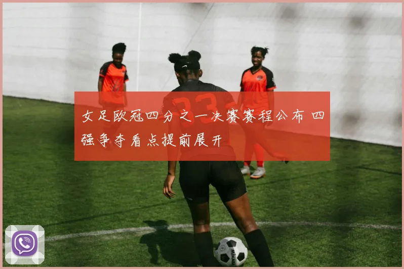 女足欧冠四分之一决赛赛程公布 四强争夺看点提前展开