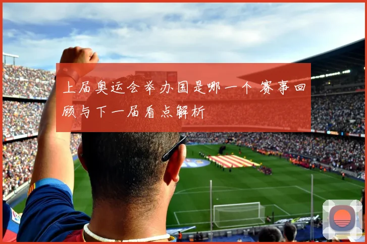 上届奥运会举办国是哪一个 赛事回顾与下一届看点解析