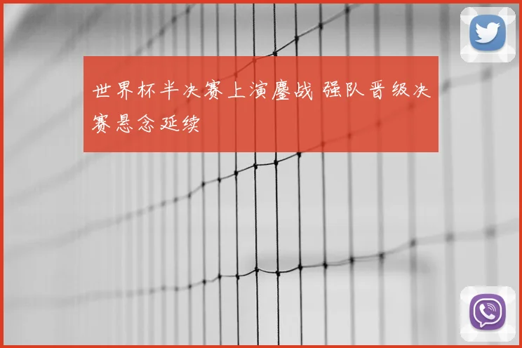 世界杯半决赛上演鏖战 强队晋级决赛悬念延续