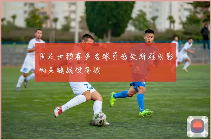 国足世预赛多名球员感染新冠或影响关键战役备战