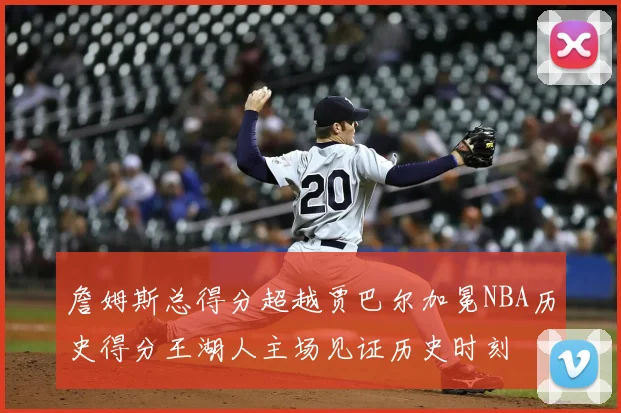 詹姆斯总得分超越贾巴尔加冕NBA历史得分王湖人主场见证历史时刻