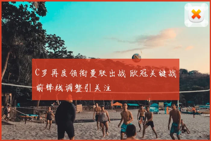 C罗再度领衔曼联出战 欧冠关键战前锋线调整引关注