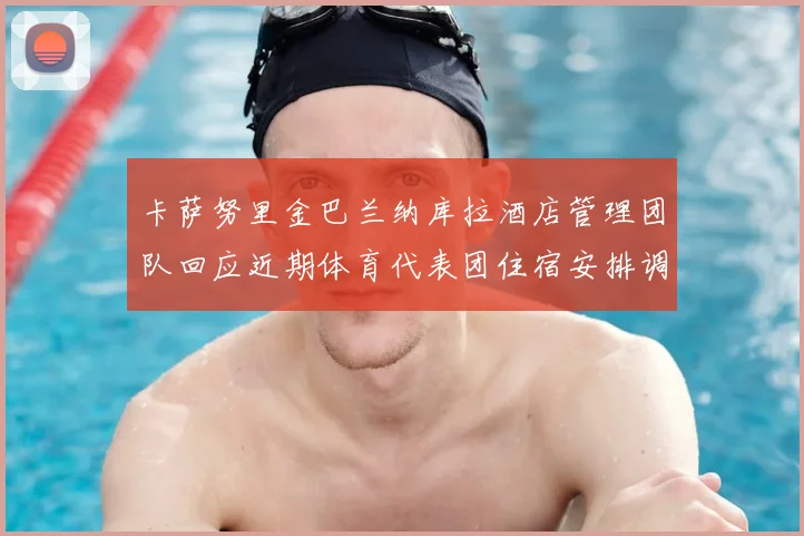 卡萨努里金巴兰纳库拉酒店管理团队回应近期体育代表团住宿安排调整