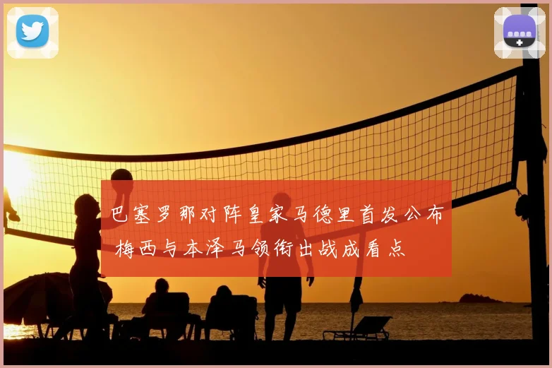 巴塞罗那对阵皇家马德里首发公布 梅西与本泽马领衔出战成看点