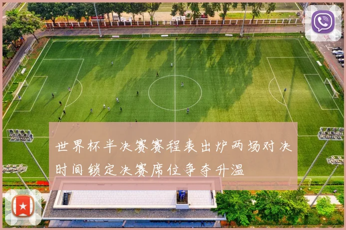 世界杯半决赛赛程表出炉两场对决时间锁定决赛席位争夺升温