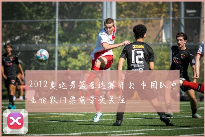 2012奥运男篮落选赛开打 中国队冲击伦敦门票前景受关注