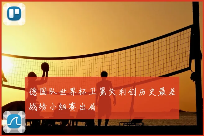 德国队世界杯卫冕失利创历史最差战绩小组赛出局