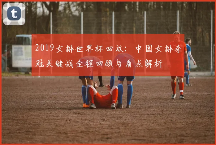 2019女排世界杯回放：中国女排夺冠关键战全程回顾与看点解析