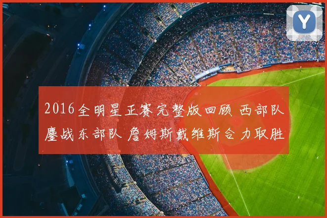 2016全明星正赛完整版回顾 西部队鏖战东部队 詹姆斯戴维斯合力取胜