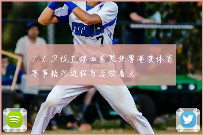 广东卫视直播回看聚焦粤港澳体育赛事精彩进程与后续看点