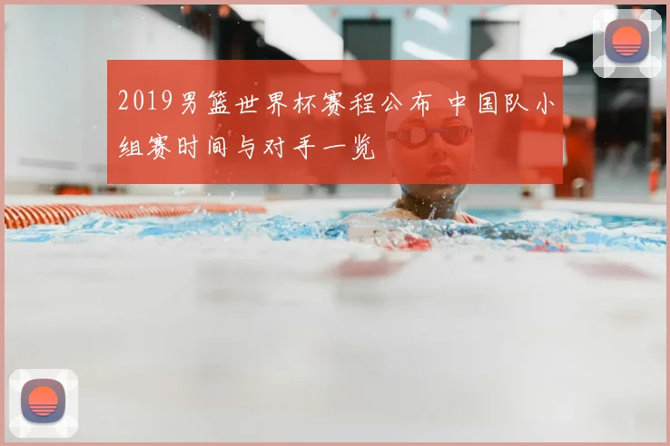 2019男篮世界杯赛程公布 中国队小组赛时间与对手一览