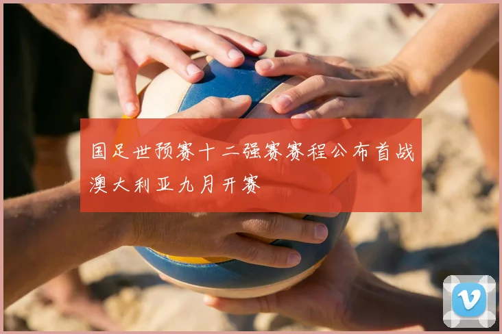 国足世预赛十二强赛赛程公布首战澳大利亚九月开赛