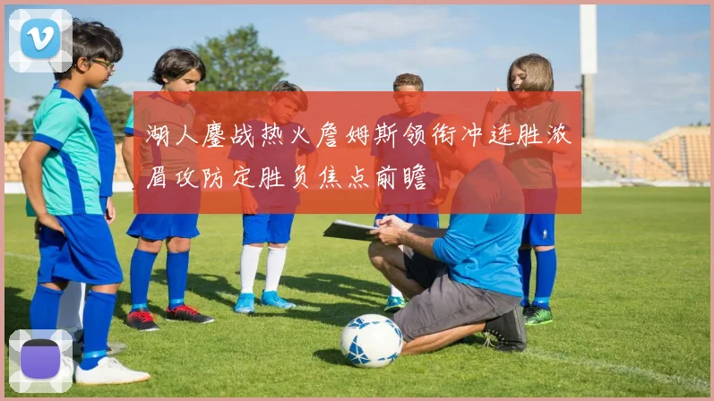 湖人鏖战热火詹姆斯领衔冲连胜浓眉攻防定胜负焦点前瞻