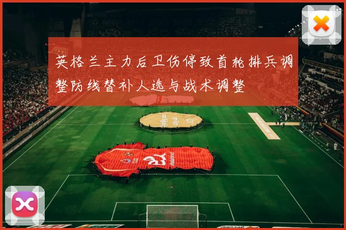 英格兰主力后卫伤停致首轮排兵调整防线替补人选与战术调整