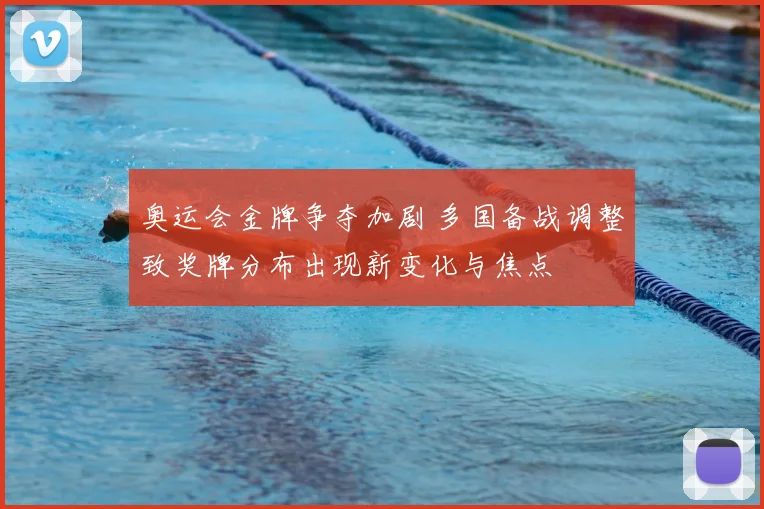 奥运会金牌争夺加剧 多国备战调整致奖牌分布出现新变化与焦点