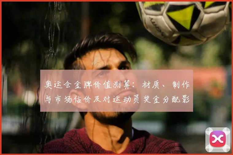 奥运会金牌价值测算：材质、制作与市场估价及对运动员奖金分配影响