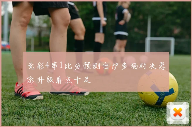 竞彩4串1比分预测出炉多场对决悬念升级看点十足