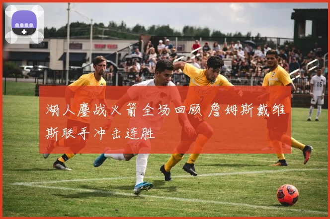 湖人鏖战火箭全场回顾 詹姆斯戴维斯联手冲击连胜